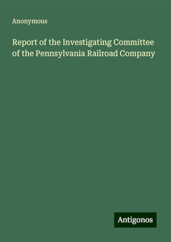 Report of the Investigating Committee of the Pennsylvania Railroad Company Report of the Investigating Committee of the Pennsylvania Railroad Company von Antigonos Verlag