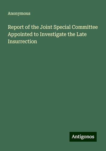 Report of the Joint Special Committee Appointed to Investigate the Late Insurrection Report of the Joint Special Committee Appointed to Investigate the Late Insurrection von Antigonos Verlag
