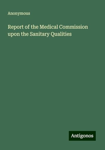 Report of the Medical Commission upon the Sanitary Qualities Report of the Medical Commission upon the Sanitary Qualities von Antigonos Verlag