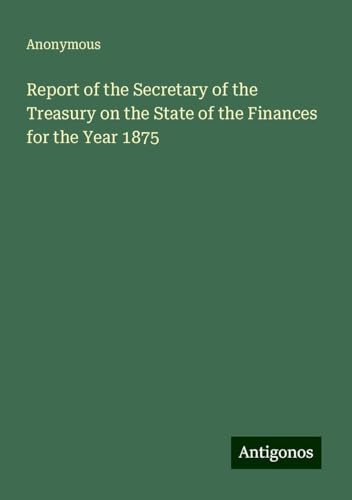 Report of the Secretary of the Treasury on the State of the Finances for the Year 1875 Report of the Secretary of the Treasury on the State of the Finances for the Year 1875 von Antigonos Verlag