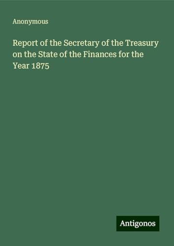 Report of the Secretary of the Treasury on the State of the Finances for the Year 1875 Report of the Secretary of the Treasury on the State of the Finances for the Year 1875 von Antigonos Verlag