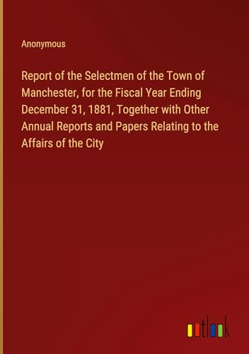 Report of the Selectmen of the Town of Manchester, for the Fiscal Year Ending December 31, 1881, Together with Other Annual Reports and Papers Relating to the Affairs of the City von Outlook Verlag