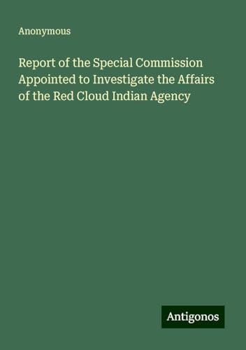 Report of the Special Commission Appointed to Investigate the Affairs of the Red Cloud Indian Agency Report of the Special Commission Appointed to Investigate the Affairs of the Red Cloud Indian Agency von Antigonos Verlag