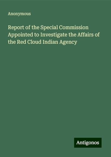 Report of the Special Commission Appointed to Investigate the Affairs of the Red Cloud Indian Agency Report of the Special Commission Appointed to Investigate the Affairs of the Red Cloud Indian Agency von Antigonos Verlag