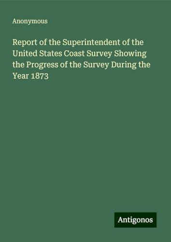 Report of the Superintendent of the United States Coast Survey Showing the Progress of the Survey During the Year 1873 Report of the Superintendent of the United States Coast Survey Showing the Progress of the Survey During the Year 1873 von Antigonos Verlag