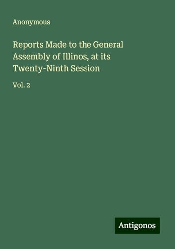 Reports Made to the General Assembly of Illinos, at its Twenty-Ninth Session: Vol. 2 Reports Made to the General Assembly of Illinos, at its Twenty-Ninth Session: Vol. 2 von Antigonos Verlag