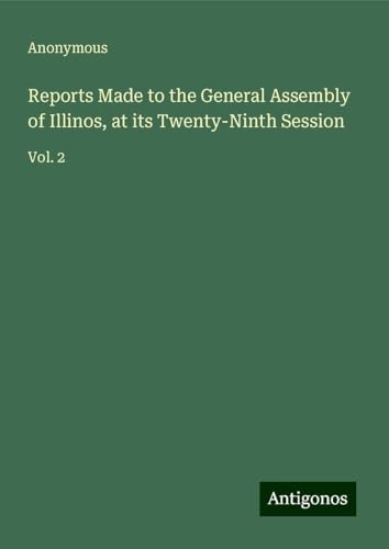 Reports Made to the General Assembly of Illinos, at its Twenty-Ninth Session: Vol. 2 Reports Made to the General Assembly of Illinos, at its Twenty-Ninth Session: Vol. 2 von Antigonos Verlag
