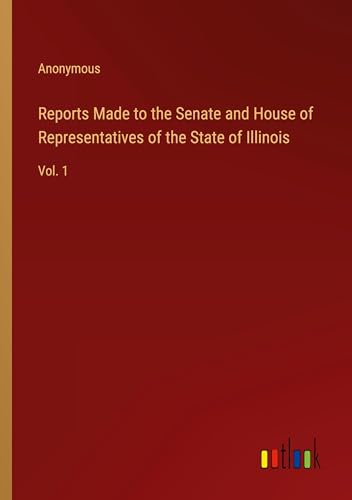 Reports Made to the Senate and House of Representatives of the State of Illinois: Vol. 1 von Outlook Verlag