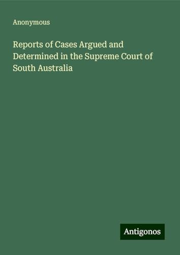 Reports of Cases Argued and Determined in the Supreme Court of South Australia Reports of Cases Argued and Determined in the Supreme Court of South Australia von Antigonos Verlag