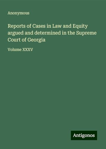 Reports of Cases in Law and Equity argued and determined in the Supreme Court of Georgia: Volume XXXV Reports of Cases in Law and Equity argued and determined in the Supreme Court of Georgia: Volume XXXV von Antigonos Verlag