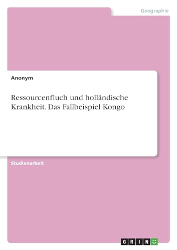 Ressourcenfluch und holländische Krankheit. Das Fallbeispiel Kongo Ressourcenfluch und holländische Krankheit. Das Fallbeispiel Kongo von GRIN Verlag