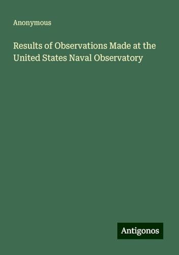 Results of Observations Made at the United States Naval Observatory Results of Observations Made at the United States Naval Observatory von Antigonos Verlag