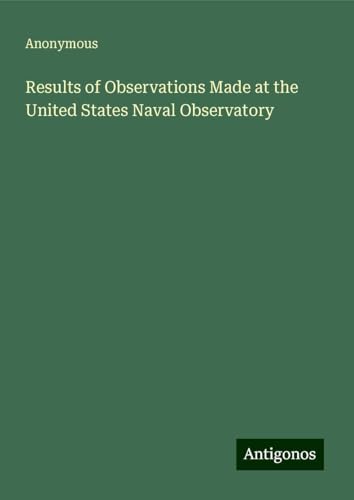 Results of Observations Made at the United States Naval Observatory Results of Observations Made at the United States Naval Observatory von Antigonos Verlag