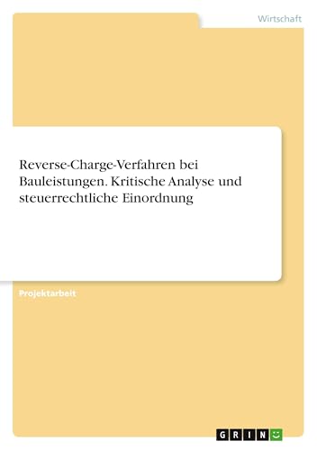 Reverse-Charge-Verfahren bei Bauleistungen. Kritische Analyse und steuerrechtliche Einordnung Reverse-Charge-Verfahren bei Bauleistungen. Kritische Analyse und steuerrechtliche Einordnung von GRIN Verlag