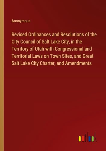 Revised Ordinances and Resolutions of the City Council of Salt Lake City, in the Territory of Utah with Congressional and Territorial Laws on Town ... Great Salt Lake City Charter, and Amendments