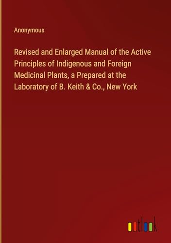 Revised and Enlarged Manual of the Active Principles of Indigenous and Foreign Medicinal Plants, a Prepared at the Laboratory of B. Keith & Co., New York