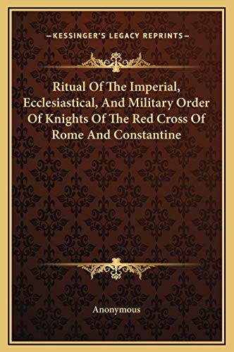 Ritual Of The Imperial, Ecclesiastical, And Military Order Of Knights Of The Red Cross Of Rome And Constantine Ritual Of The Imperial, Ecclesiastical, And Military Order Of Knights Of The Red Cross Of Rome And Constantine