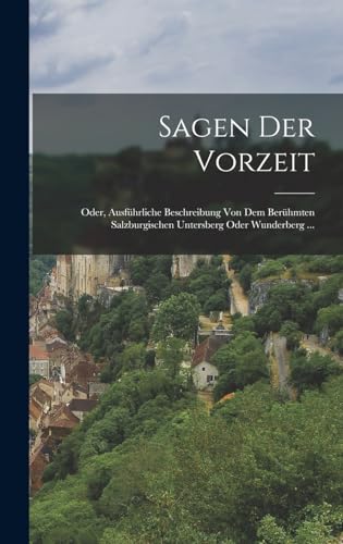 Sagen Der Vorzeit: Oder, Ausführliche Beschreibung Von Dem Berühmten Salzburgischen Untersberg Oder Wunderberg ...