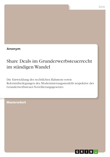 Share Deals im Grunderwerbsteuerrecht im ständigen Wandel: Die Entwicklung des rechtlichen Rahmens sowie Reformüberlegungen des Modernisierungsmodells ... des Grunderwerbsteuer-Novellierungsgesetzes von GRIN Verlag