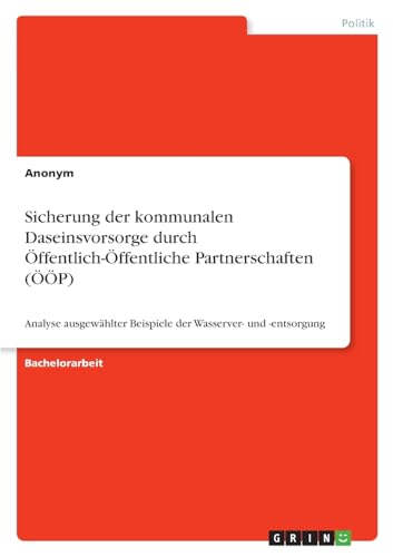 Sicherung der kommunalen Daseinsvorsorge durch Öffentlich-Öffentliche Partnerschaften (ÖÖP): Analyse ausgewählter Beispiele der Wasserver- und -entsorgung von GRIN Verlag