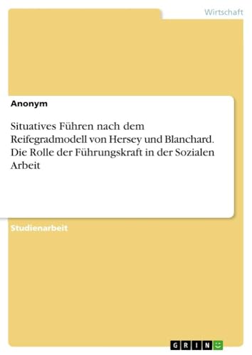 Situatives Führen nach dem Reifegradmodell von Hersey und Blanchard. Die Rolle der Führungskraft in der Sozialen Arbeit Situatives Führen nach dem Reifegradmodell von Hersey und Blanchard. Die Rolle der Führungskraft in der Sozialen Arbeit