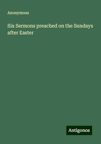 Six Sermons preached on the Sundays after Easter Six Sermons preached on the Sundays after Easter von Antigonos Verlag