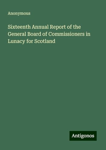 Sixteenth Annual Report of the General Board of Commissioners in Lunacy for Scotland Sixteenth Annual Report of the General Board of Commissioners in Lunacy for Scotland von Antigonos Verlag