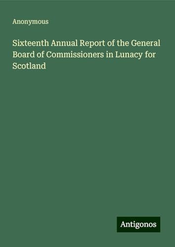 Sixteenth Annual Report of the General Board of Commissioners in Lunacy for Scotland Sixteenth Annual Report of the General Board of Commissioners in Lunacy for Scotland von Antigonos Verlag