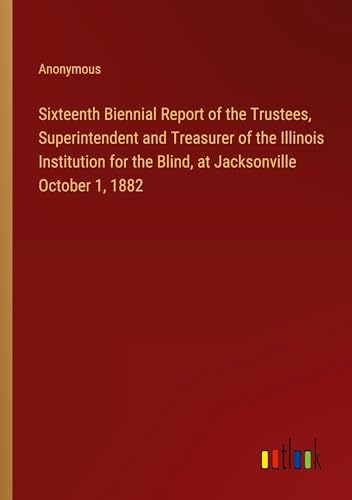 Sixteenth Biennial Report of the Trustees, Superintendent and Treasurer of the Illinois Institution for the Blind, at Jacksonville October 1, 1882