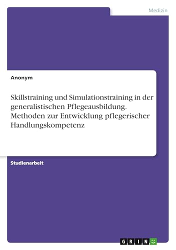 Skillstraining und Simulationstraining in der generalistischen Pflegeausbildung. Methoden zur Entwicklung pflegerischer Handlungskompetenz Skillstraining und Simulationstraining in der generalistischen Pflegeausbildung. Methoden zur Entwicklung pflegerischer Handlungskompetenz von GRIN Verlag