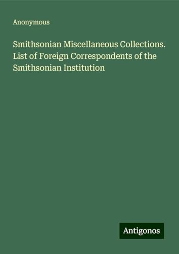 Smithsonian Miscellaneous Collections. List of Foreign Correspondents of the Smithsonian Institution Smithsonian Miscellaneous Collections. List of Foreign Correspondents of the Smithsonian Institution von Antigonos Verlag