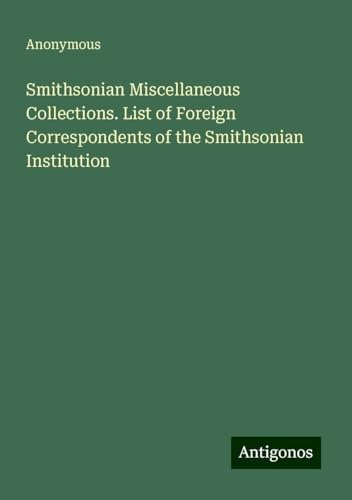 Smithsonian Miscellaneous Collections. List of Foreign Correspondents of the Smithsonian Institution Smithsonian Miscellaneous Collections. List of Foreign Correspondents of the Smithsonian Institution von Antigonos Verlag
