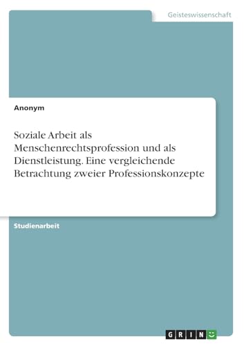 Soziale Arbeit als Menschenrechtsprofession und als Dienstleistung. Eine vergleichende Betrachtung zweier Professionskonzepte von GRIN Verlag