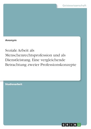 Soziale Arbeit als Menschenrechtsprofession und als Dienstleistung. Eine vergleichende Betrachtung zweier Professionskonzepte Soziale Arbeit als Menschenrechtsprofession und als Dienstleistung. Eine vergleichende Betrachtung zweier Professionskonzepte
