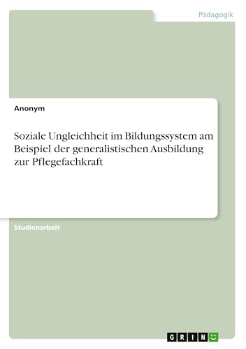 Soziale Ungleichheit im Bildungssystem am Beispiel der generalistischen Ausbildung zur Pflegefachkraft Soziale Ungleichheit im Bildungssystem am Beispiel der generalistischen Ausbildung zur Pflegefachkraft von GRIN Verlag