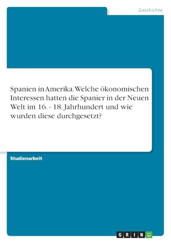 Spanien in Amerika. Welche ökonomischen Interessen hatten die Spanier in der Neuen Welt im 16. bis 18. Jahrhundert und wie wurden diese durchgesetzt? Spanien in Amerika. Welche ökonomischen Interessen hatten die Spanier in der Neuen Welt im 16. bis 18. Jahrhundert und wie wurden diese durchgesetzt? von GRIN Verlag