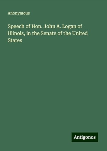 Speech of Hon. John A. Logan of Illinois, in the Senate of the United States Speech of Hon. John A. Logan of Illinois, in the Senate of the United States von Antigonos Verlag