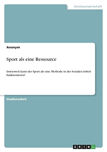 Sport als eine Ressource: Inwieweit kann der Sport als eine Methode in der Sozialen Arbeit funktionieren? Sport als eine Ressource: Inwieweit kann der Sport als eine Methode in der Sozialen Arbeit funktionieren?