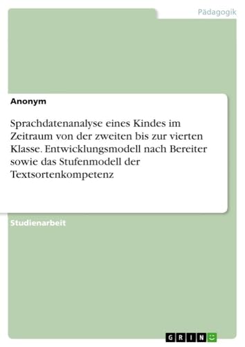Sprachdatenanalyse eines Kindes im Zeitraum von der zweiten bis zur vierten Klasse. Entwicklungsmodell nach Bereiter sowie das Stufenmodell der Textsortenkompetenz Sprachdatenanalyse eines Kindes im Zeitraum von der zweiten bis zur vierten Klasse. Entwicklungsmodell nach Bereiter sowie das Stufenmodell der Textsortenkompetenz von GRIN Verlag