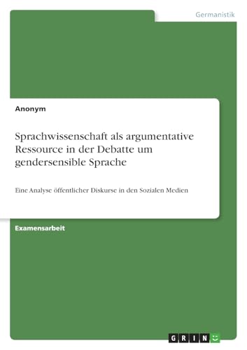 Sprachwissenschaft als argumentative Ressource in der Debatte um gendersensible Sprache: Eine Analyse öffentlicher Diskurse in den Sozialen Medien Sprachwissenschaft als argumentative Ressource in der Debatte um gendersensible Sprache: Eine Analyse öffentlicher Diskurse in den Sozialen Medien von GRIN Verlag