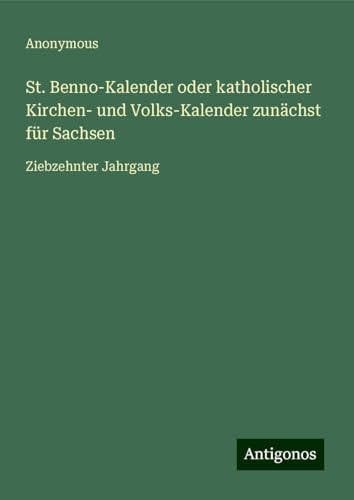 St. Benno-Kalender oder katholischer Kirchen- und Volks-Kalender zunächst für Sachsen: Ziebzehnter Jahrgang St. Benno-Kalender oder katholischer Kirchen- und Volks-Kalender zunächst für Sachsen: Ziebzehnter Jahrgang von Antigonos Verlag