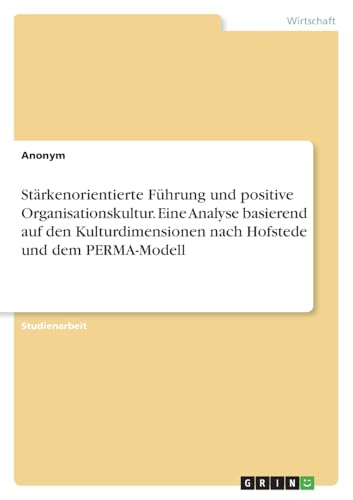Stärkenorientierte Führung und positive Organisationskultur. Eine Analyse basierend auf den Kulturdimensionen nach Hofstede und dem PERMA-Modell Stärkenorientierte Führung und positive Organisationskultur. Eine Analyse basierend auf den Kulturdimensionen nach Hofstede und dem PERMA-Modell von GRIN Verlag