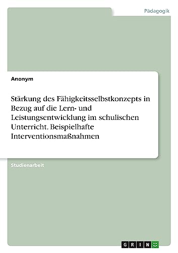 Stärkung des Fähigkeitsselbstkonzepts in Bezug auf die Lern- und Leistungsentwicklung im schulischen Unterricht. Beispielhafte Interventionsmaßnahmen Stärkung des Fähigkeitsselbstkonzepts in Bezug auf die Lern- und Leistungsentwicklung im schulischen Unterricht. Beispielhafte Interventionsmaßnahmen