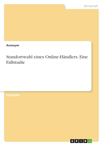 Standortwahl eines Online-Händlers. Eine Fallstudie Standortwahl eines Online-Händlers. Eine Fallstudie von GRIN Verlag