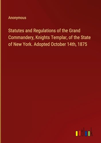 Statutes and Regulations of the Grand Commandery, Knights Templar, of the State of New York. Adopted October 14th, 1875 von Outlook Verlag