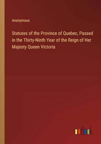 Statutes of the Province of Quebec, Passed in the Thirty-Ninth Year of the Reign of Her Majesty Queen Victoria von Outlook Verlag
