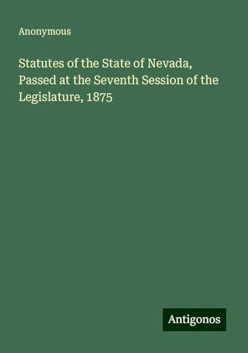 Statutes of the State of Nevada, Passed at the Seventh Session of the Legislature, 1875 Statutes of the State of Nevada, Passed at the Seventh Session of the Legislature, 1875 von Antigonos Verlag