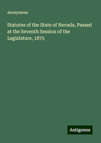 Statutes of the State of Nevada, Passed at the Seventh Session of the Legislature, 1875 Statutes of the State of Nevada, Passed at the Seventh Session of the Legislature, 1875 von Antigonos Verlag