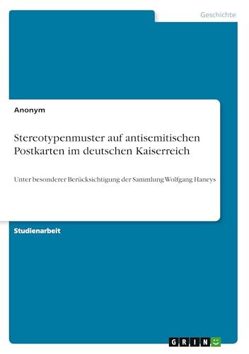 Stereotypenmuster auf antisemitischen Postkarten im deutschen Kaiserreich: Unter besonderer Berücksichtigung der Sammlung Wolfgang Haneys Stereotypenmuster auf antisemitischen Postkarten im deutschen Kaiserreich: Unter besonderer Berücksichtigung der Sammlung Wolfgang Haneys von GRIN Verlag