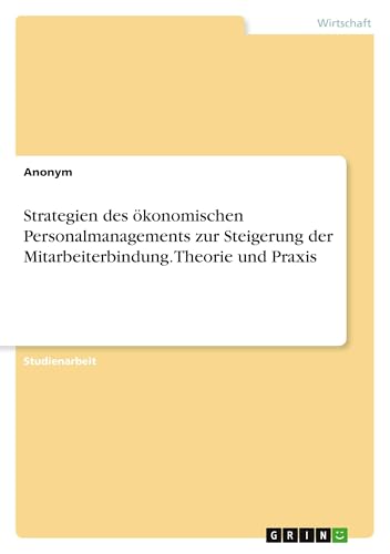 Strategien des ökonomischen Personalmanagements zur Steigerung der Mitarbeiterbindung. Theorie und Praxis Strategien des ökonomischen Personalmanagements zur Steigerung der Mitarbeiterbindung. Theorie und Praxis von GRIN Verlag